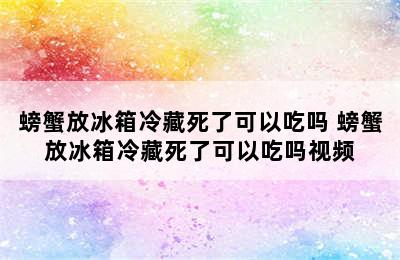 螃蟹放冰箱冷藏死了可以吃吗 螃蟹放冰箱冷藏死了可以吃吗视频